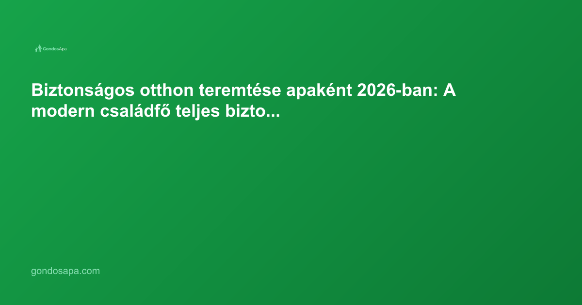 Biztonságos otthon teremtése apaként 2026-ban: A modern családfő teljes biztonsági útmutatója