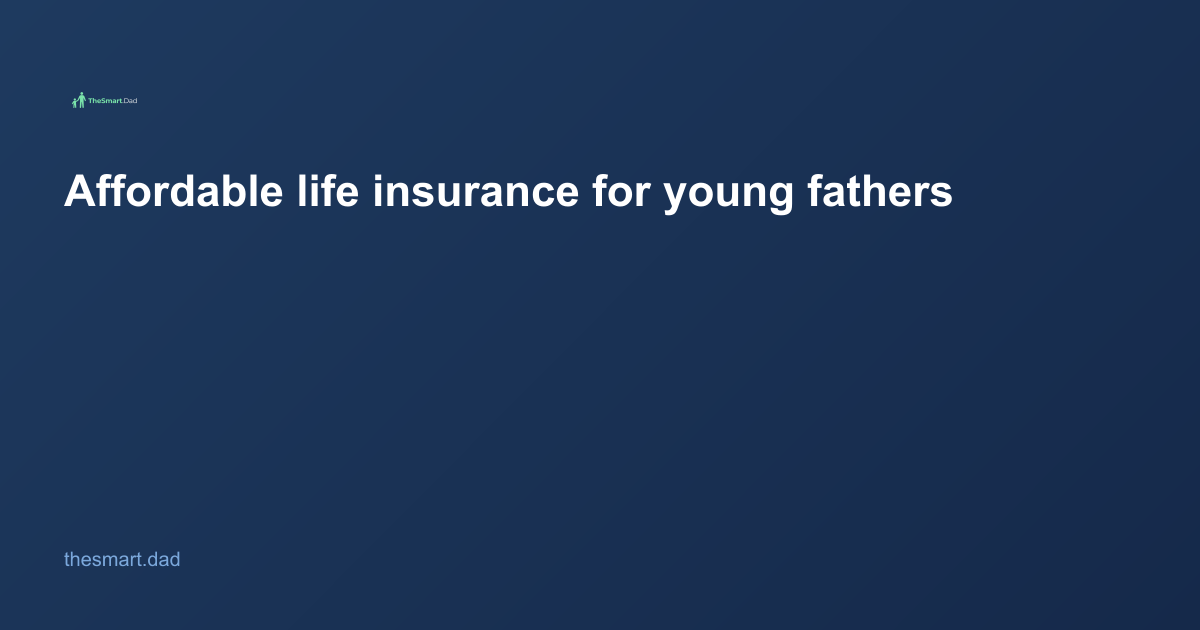 Affordable Life Insurance for Young Fathers: A Smart Dad's Guide (2026)