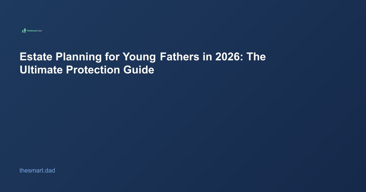 Estate Planning for Young Fathers in 2026: The Ultimate Protection Guide