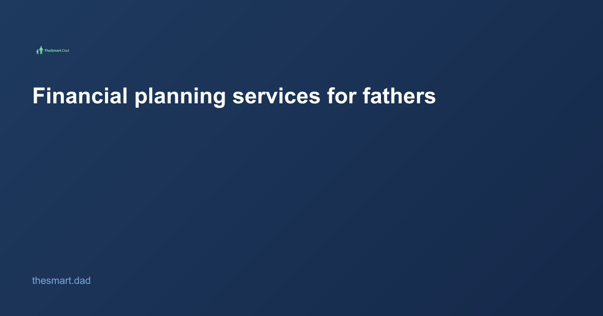 Financial Planning Services for Fathers: A Smart Dad's Guide for 2026