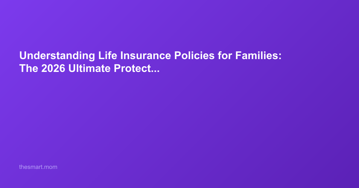 Understanding Life Insurance Policies for Families: The 2026 Ultimate Protection Guide