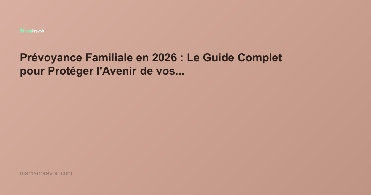 Prévoyance Familiale en 2026 : Le Guide Complet pour Protéger l'Avenir de vos Proches