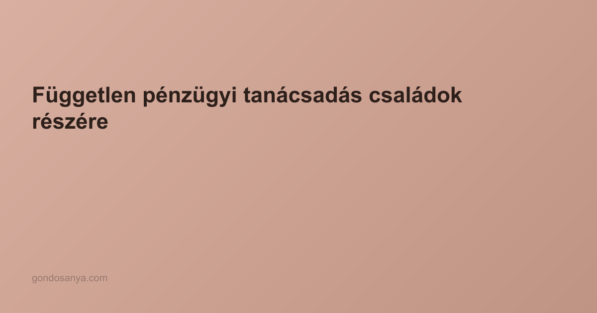 Független pénzügyi tanácsadás családok részére: Útmutató a tudatos döntésekhez 2026-ban