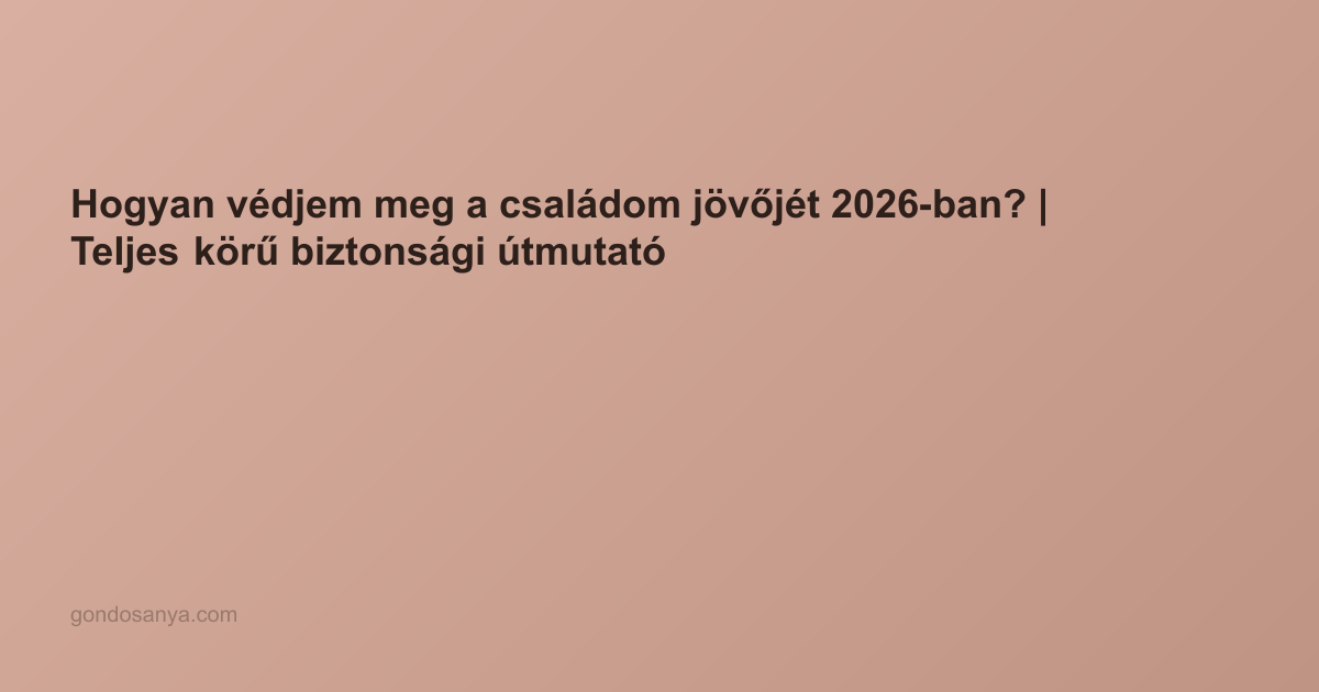 Hogyan védjem meg a családom jövőjét 2026-ban? | Teljes körű biztonsági útmutató