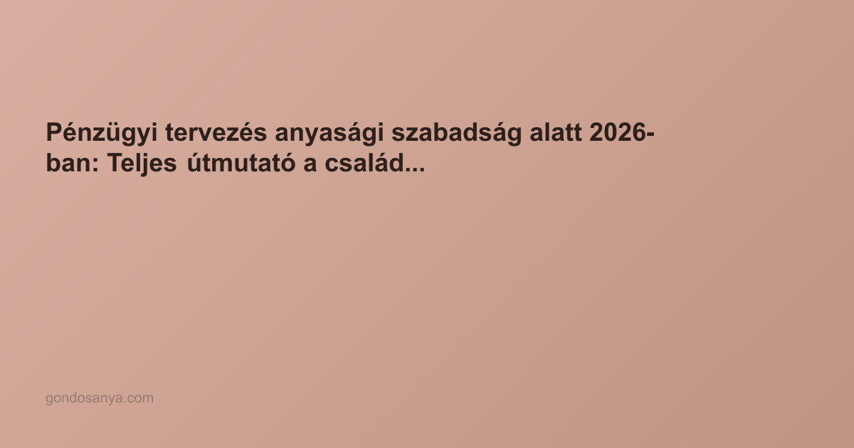 Pénzügyi tervezés anyasági szabadság alatt 2026-ban: Teljes útmutató a családi stabilitáshoz