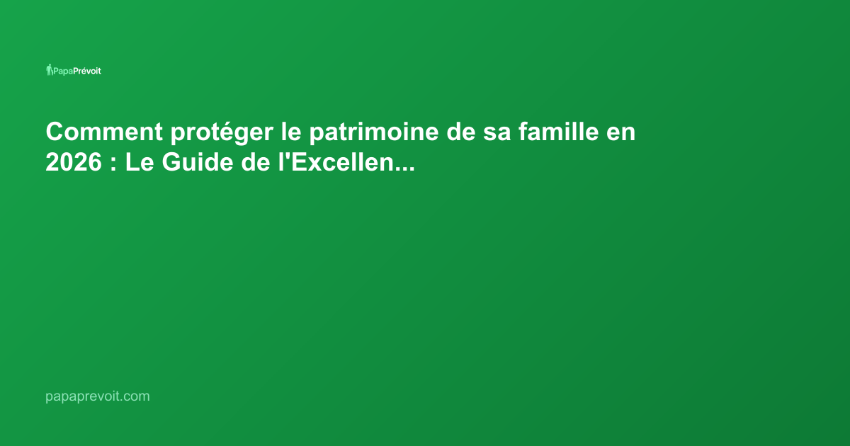 Comment protéger le patrimoine de sa famille en 2026 : Le Guide de l'Excellence Patrimoniale