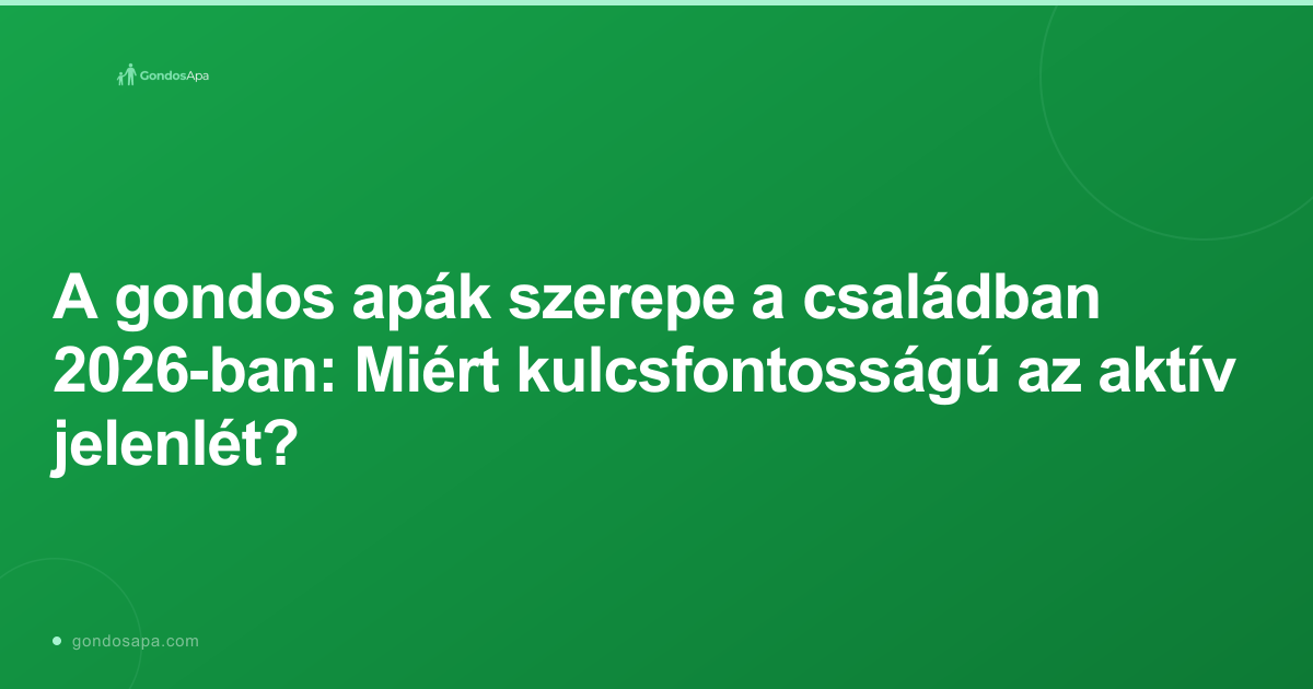 A gondos apák szerepe a családban 2026-ban: Miért kulcsfontosságú az aktív jelenlét?