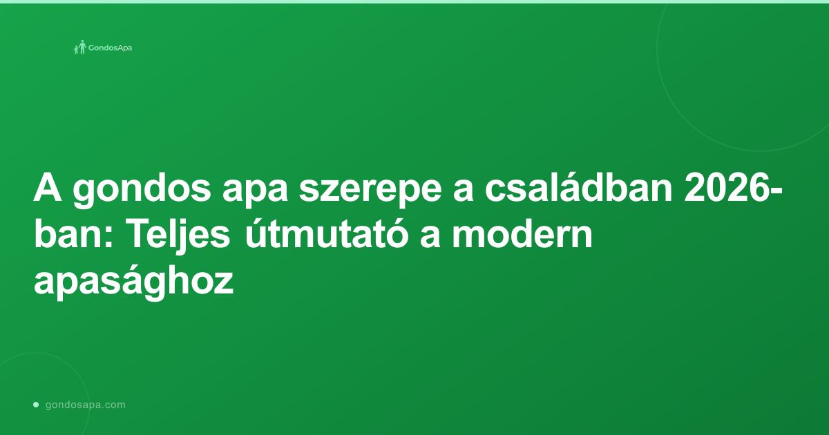 A gondos apa szerepe a családban 2026-ban: Teljes útmutató a modern apasághoz