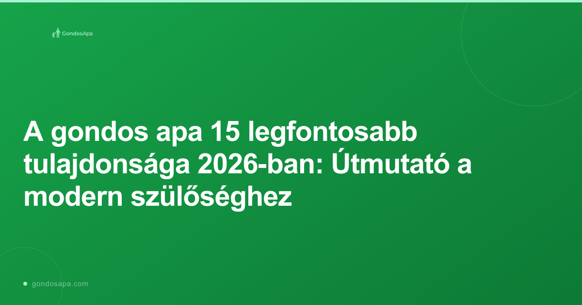 A gondos apa 15 legfontosabb tulajdonsága 2026-ban: Útmutató a modern szülőséghez