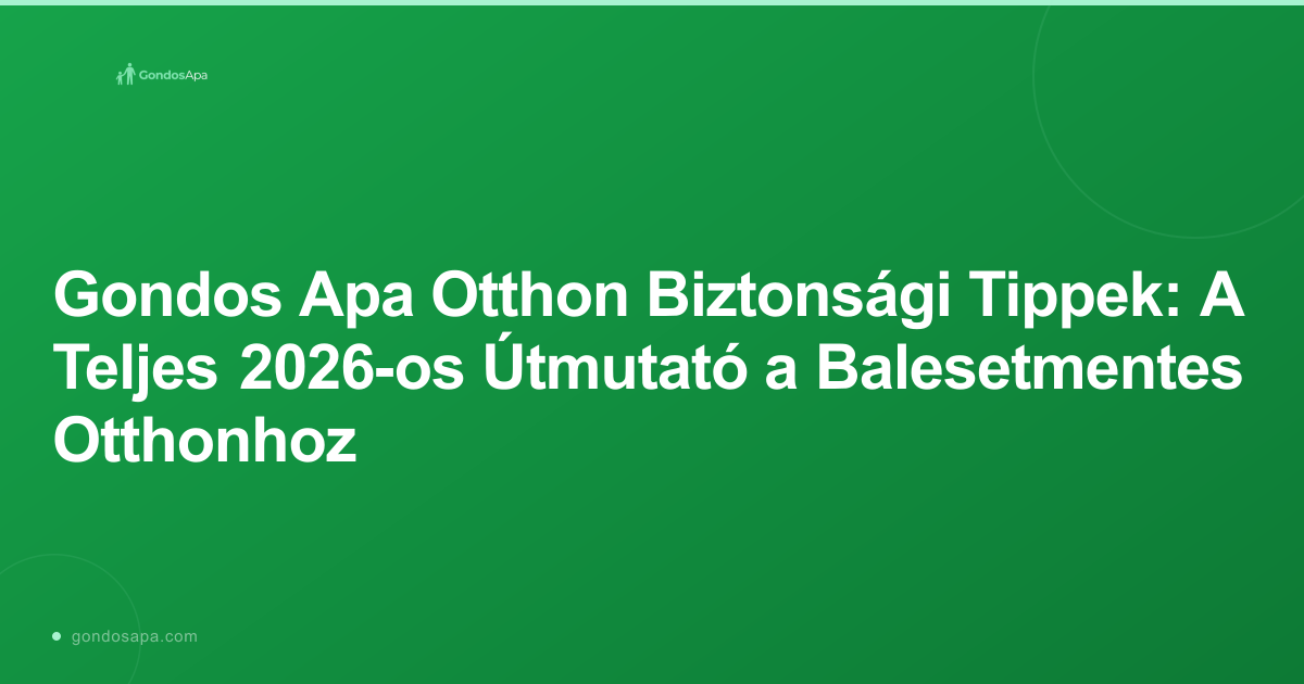 Gondos Apa Otthon Biztonsági Tippek: A Teljes 2026-os Útmutató a Balesetmentes Otthonhoz